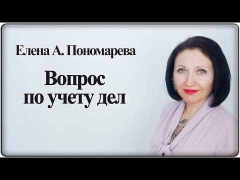 Видео: Ответ на вопрос по учету дел - Елена А. Пономарева