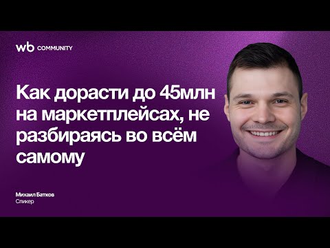 Видео: Как дорасти до 45 млн на маркетплейсах, не разбираясь во всём самому | WB COMMUNITY | Михаил Батков