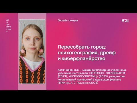 Видео: Катя Червонных «Пересобрать город: психогеография, дрейф и киберфланёрство»