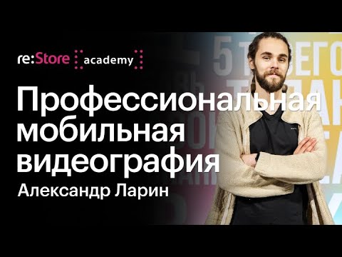 Видео: Профессиональная мобильная видеография. Александр Ларин (Академия re:Store)