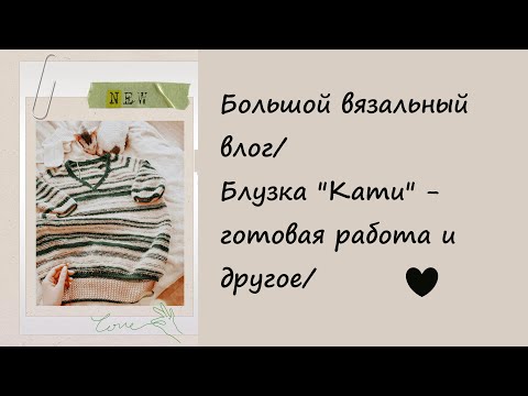 Видео: Большой вязальный влог/Блузка "Кати" - готовая работа и другое/