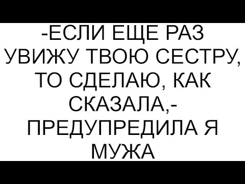 Видео: -Если еще раз увижу твою сестру, то сделаю, как сказала,- предупредила я мужа
