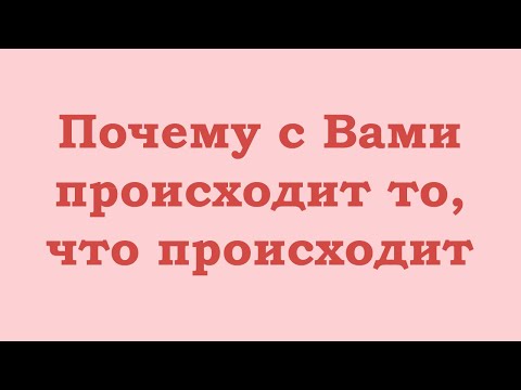 Видео: Почему с Вами происходит то, что происходит. И как это изменить