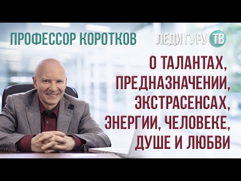 Видео: Профессор Коротков о талантах, предназначении, экстрасенсах, энергии, человеке, душе и любви