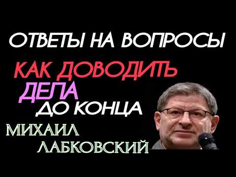 Видео: ОТВЕТЫ НА АКТУАЛЬНЫЕ ВОПРОСЫ. КАК ВЫРАБОТАТЬ ПРИВЫЧКУ ДОВОДИТЬ ДЕЛА ДО КОНЦА.  МИХАИЛ ЛАБКОВСКИЙ