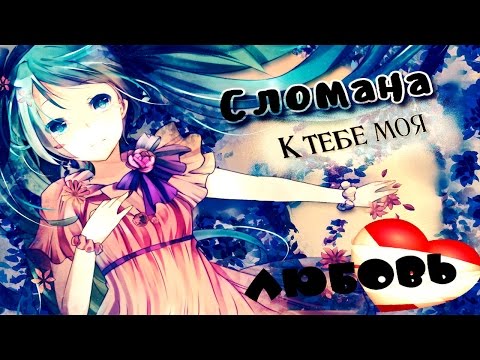 Видео: 「ＡＭＶ」- Сломана к тебе моя любовь 「 Совместно с Kyroko tyan」