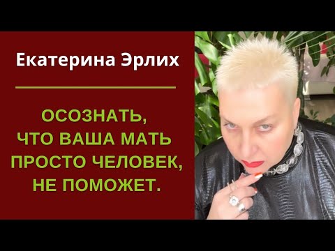 Видео: ОСОЗНАТЬ, ЧТО ВАША МАТЬ ПРОСТО ЧЕЛОВЕК- НЕ ПОМОЖЕТ. Екатерина Эрлих
