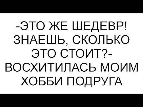 Видео: -Это же шедевр! Знаешь, сколько это стоит?- восхитилась моим хобби подруга