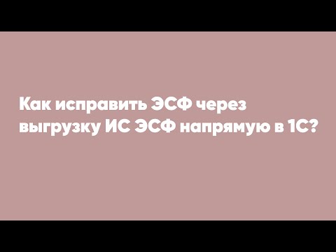 Видео: Как исправить ЭСФ через выгрузку ИС ЭСФ напрямую в 1С?