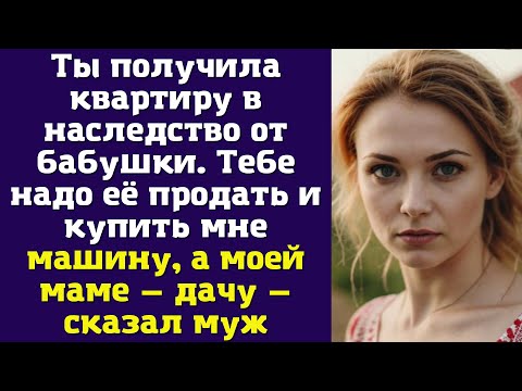 Видео: Ты получила квартиру в наследство от бабушки. Тебе надо её продать и купить мне машину