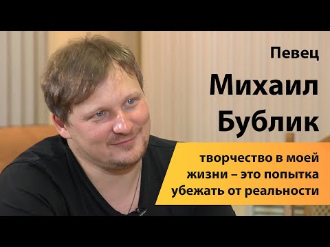 Видео: Певец Михаил Бублик: творчество в моей жизни – это попытка убежать от реальности