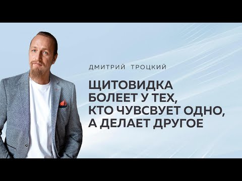 Видео: ЩИТОВИДКА БОЛЕЕТ У ТЕХ, КТО ЧУВСТВУЕТ ОДНО, А ДЕЛАЕТ ДРУГОЕ. Дмитрий Троцкий