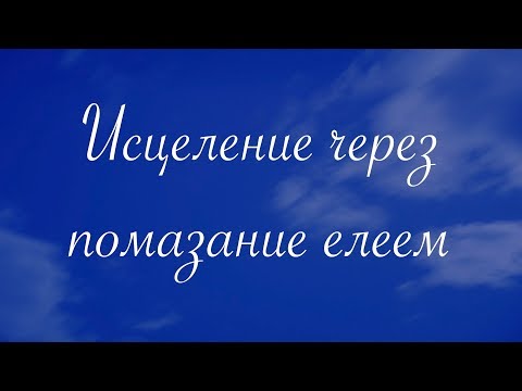 Видео: Исцеление через помазание елеем