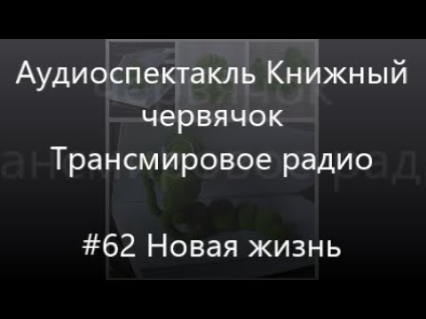 Видео: #62 Новая жизнь - Аудиоспектакль Книжный червячок, Трансмировое радио