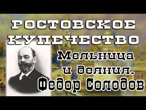 Видео: Проект "Ростовское Купечество"  Выпуск семнадцатый. Мельница и деяния. Федор Солодов