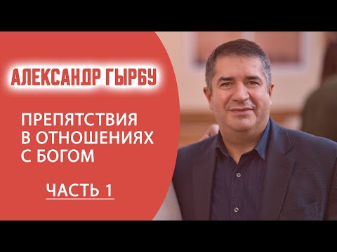 Видео: АЛЕКСАНДР ГЫРБУ / Препятствия в отношениях с Богом / ЧАСТЬ 1