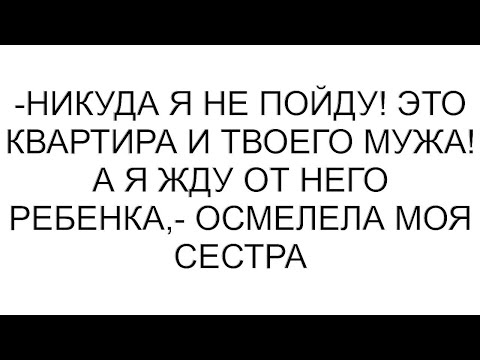 Видео: -Никуда я не пойду! Это квартира и твоего мужа! А я жду от него ребенка,- осмелела моя сестра