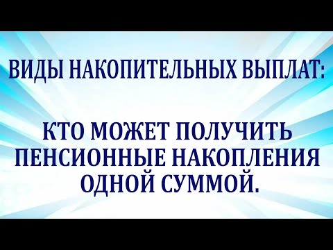 Видео: Виды накопительных выплат. Кто может получить пенсионные накопления одной суммой.