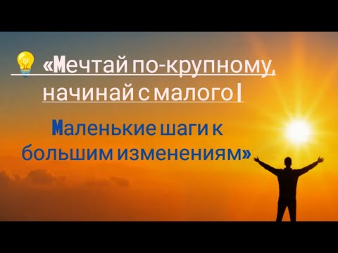 Видео: 💡 «Мечтай по-крупному, начинай с малого | Маленькие шаги к большим изменениям»