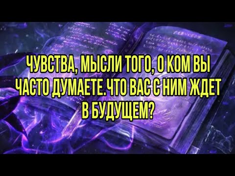 Видео: Чувства, мысли того, о ком вы часто думаете.Что вас с ним ждет в будущем?