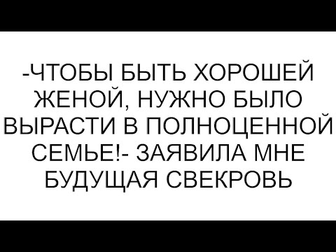 Видео: -Чтобы быть хорошей женой, нужно было вырасти в полноценной семье!- заявила мне будущая свекровь