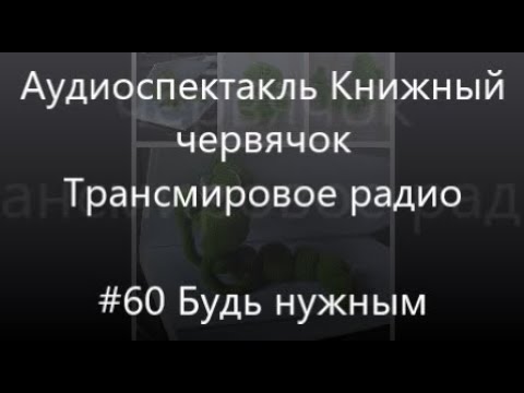 Видео: #60 Будь нужным -  Аудиоспектакль Книжный червячок. Трансмировое радио