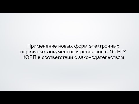 Видео: Применение новых форм электронных первичных документов и регистров в 1С:БГУ КОРП