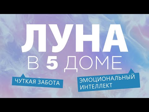 Видео: Луна в 5 доме. Чуткая забота. Эмоциональный интеллект.