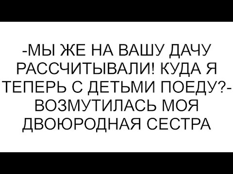 Видео: -Мы же на вашу дачу рассчитывали! Куда я теперь с детьми поеду?- возмутилась моя двоюродная сестра