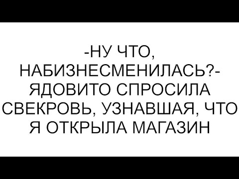 Видео: -Ну что, набизнесменилась?- ядовито спросила свекровь, узнавшая, что я открыла магазин