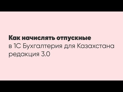 Видео: Как начислять отпускные в программе 1С: "Бухгалтерия для Казахстана" ред. 3.0 ?