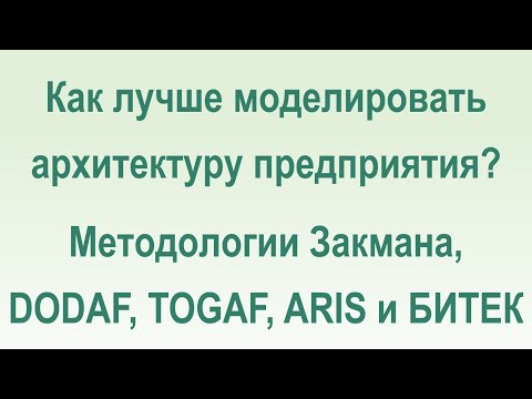 Видео: Как лучше моделировать архитектуру предприятия? Методологии Закмана, DODAF, TOGAF, ARIS и БИТЕК