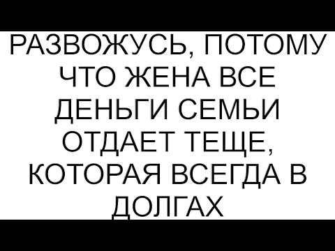 Видео: Развожусь, потому что жена все деньги семьи отдает теще, которая всегда в долгах