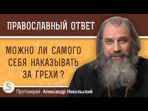 Видео: МОЖНО ЛИ САМОГО СЕБЯ НАКАЗЫВАТЬ ЗА ГРЕХИ ?  Протоиерей Александр Никольский