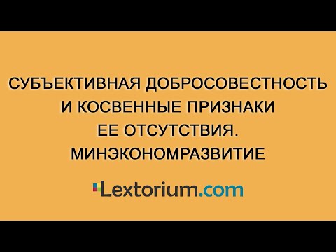 Видео: Субъективная добросовестность и косвенные признаки ее отсутствия. Минэкономразвитие