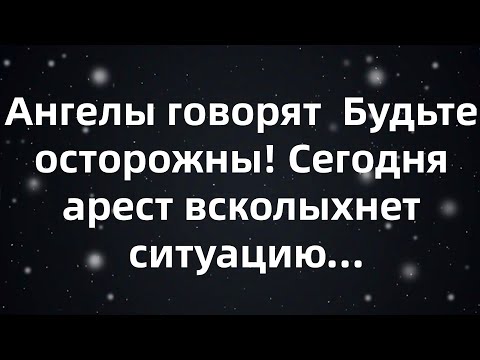 Видео: Ангелы говорят  Будьте осторожны! Сегодня арест всколыхнет ситуацию...