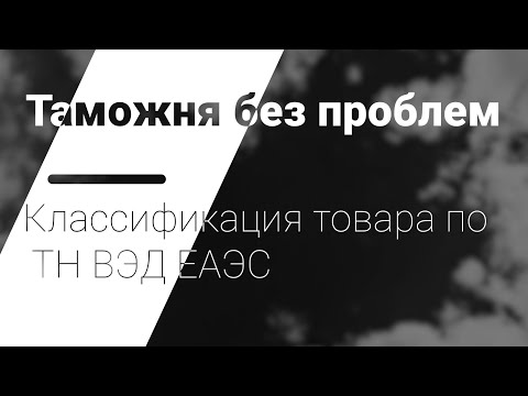 Видео: Классификация товара по ТН ВЭД ЕАЭС