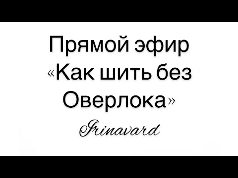 Видео: ПОЛЕЗНЫЙ ПРЯМОЙ ЭФИР "КАК ШИТЬ БЕЗ ОВЕРЛОКА"/IRINAVARD