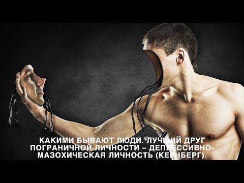 Видео: Какими бывают люди. Лучший друг пограничной личности – депрессивно-мазохическая личность (Кернберг)