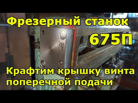 Видео: Фрезер 675П - Часть 3. Делаю крышку винта поперечной подачи