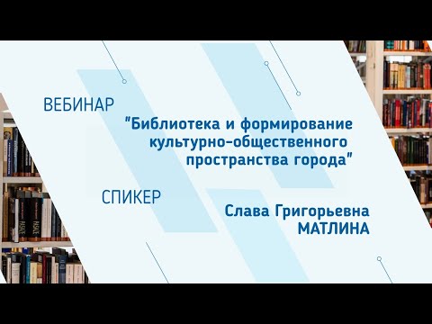 Видео: Слава Матлина. Вебинар "Библиотека и формирование культурно-общественного пространства города"