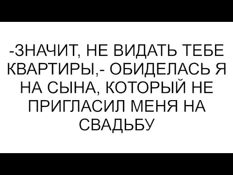 Видео: -Значит, не видать тебе квартиры,- обиделась я на сына, который не пригласил меня на свадьбу