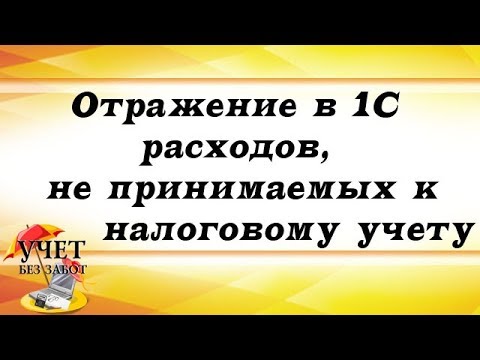 Видео: Отражение в 1С расходов, не принимаемых к налоговому учету