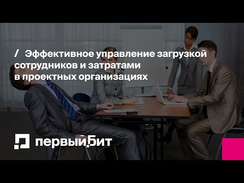Видео: Эффективное управление загрузкой сотрудников и затратами в проектных организациях | Первый Бит