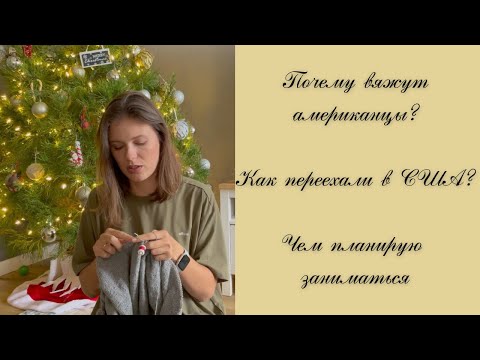 Видео: Вязальная болталка: как переехали в США, чем планирую тут заниматься, почему вяжут американцы.