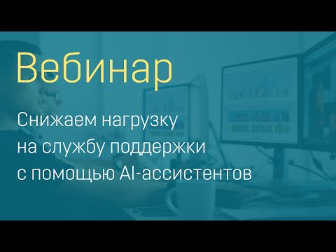 Видео: Вебинар "Снижаем нагрузку на службу поддержки с помощью AI-ассистентов"