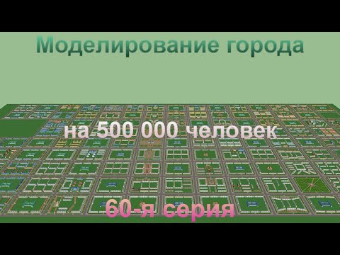 Видео: Моделирование города на 500 000 человек. 60-я серия.