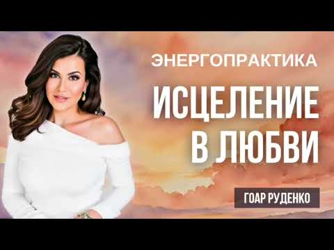 Видео: Энергопрактика Гоар – ИСЦЕЛЕНИЕ В ЛЮБВИ