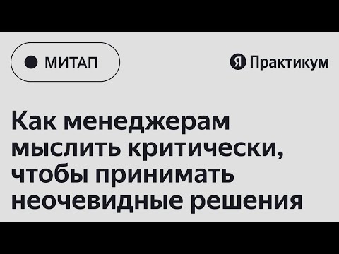 Видео: Митап «Как менеджерам мыслить критически, чтобы принимать неочевидные решения»