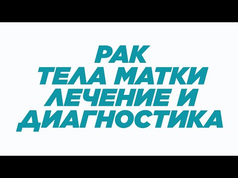 Видео: РАК ТЕЛА МАТКИ: ЛЕЧЕНИЕ И ДИАГНОСТИКА